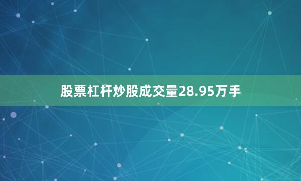 股票杠杆炒股成交量28.95万手