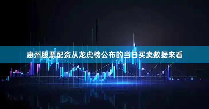 惠州股票配资从龙虎榜公布的当日买卖数据来看