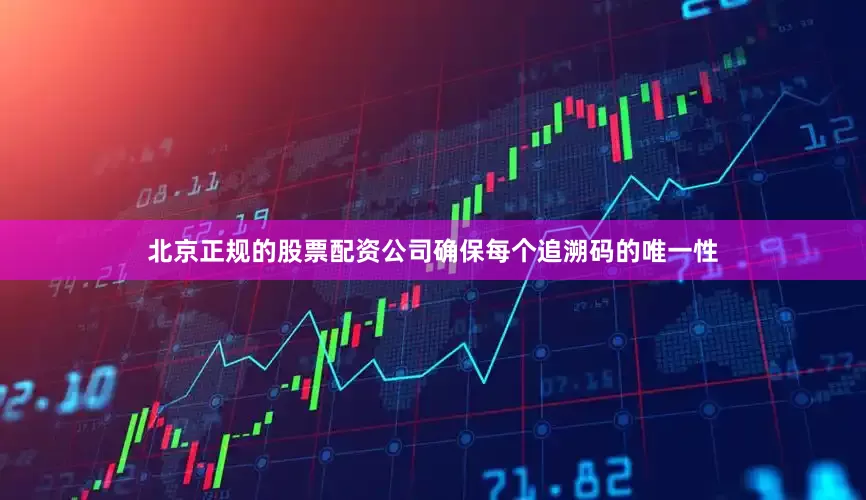 北京正规的股票配资公司确保每个追溯码的唯一性