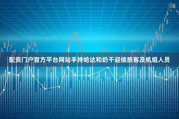 配资门户官方平台网站手持哈达和奶干迎接旅客及机组人员