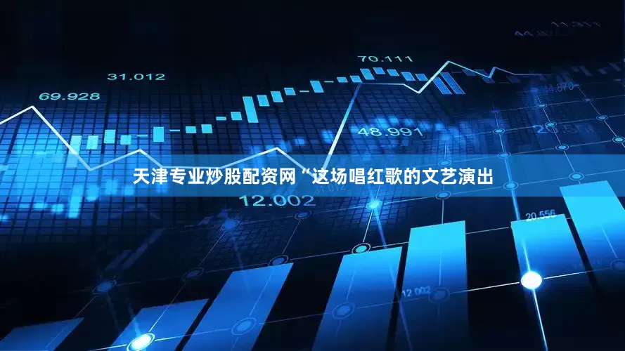 天津专业炒股配资网“这场唱红歌的文艺演出