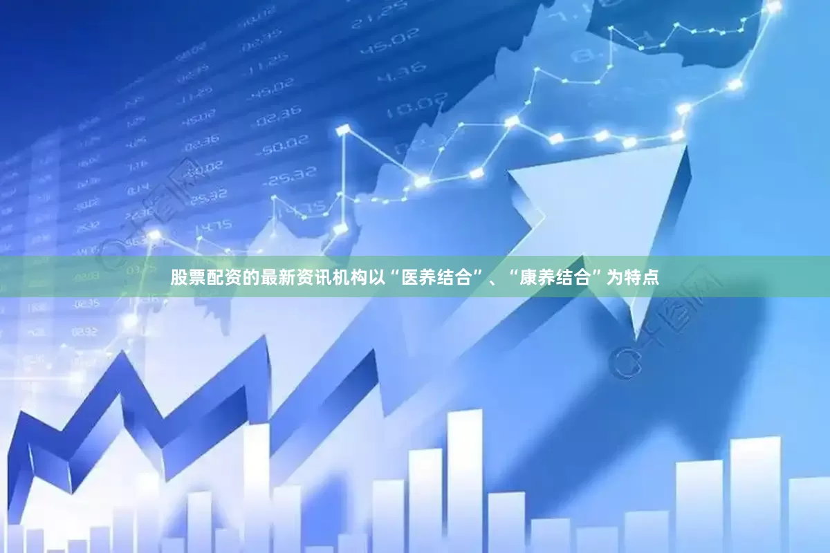 股票配资的最新资讯机构以“医养结合”、“康养结合”为特点