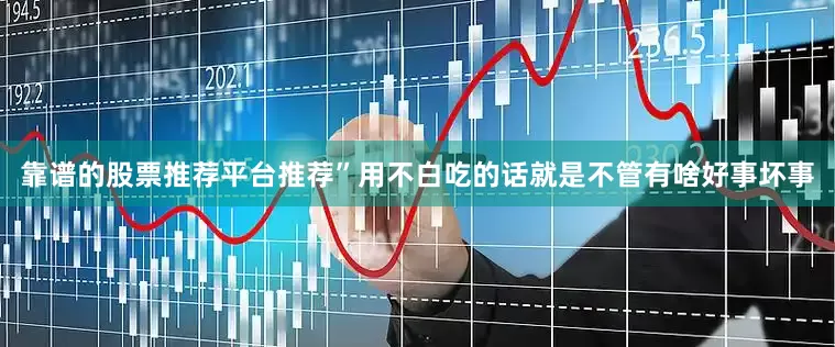 靠谱的股票推荐平台推荐”用不白吃的话就是不管有啥好事坏事