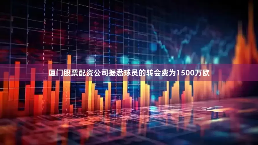 厦门股票配资公司据悉球员的转会费为1500万欧