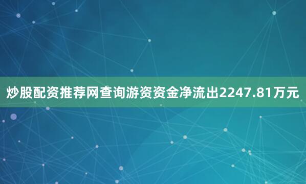 炒股配资推荐网查询游资资金净流出2247.81万元