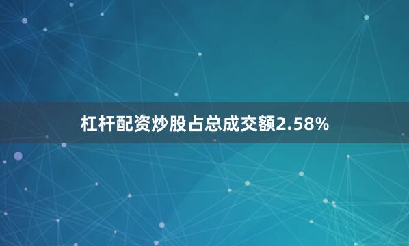 杠杆配资炒股占总成交额2.58%