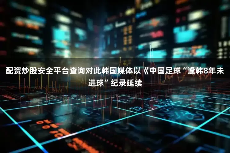 配资炒股安全平台查询对此韩国媒体以《中国足球“逢韩8年未进球”纪录延续