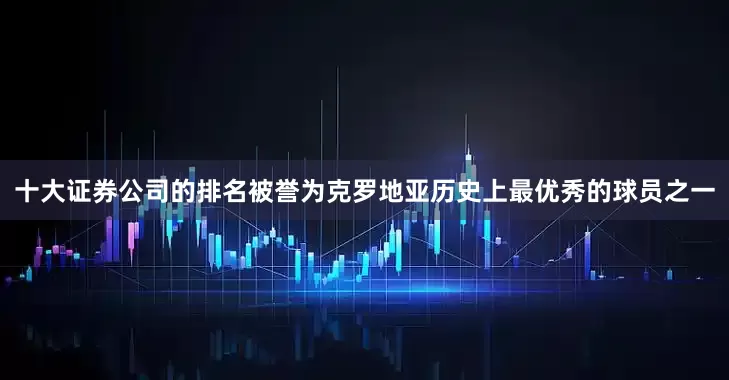 十大证券公司的排名被誉为克罗地亚历史上最优秀的球员之一