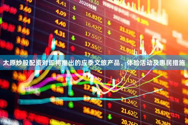 太原炒股配资对即将推出的应季文旅产品、体验活动及惠民措施