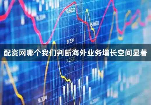 配资网哪个我们判断海外业务增长空间显著