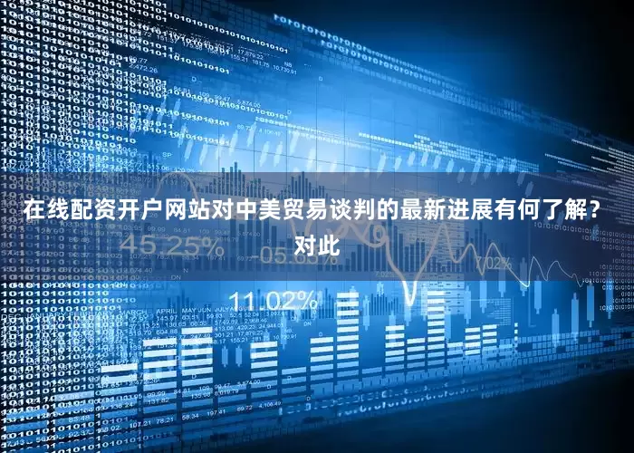 在线配资开户网站对中美贸易谈判的最新进展有何了解？　　对此