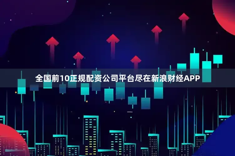 全国前10正规配资公司平台尽在新浪财经APP