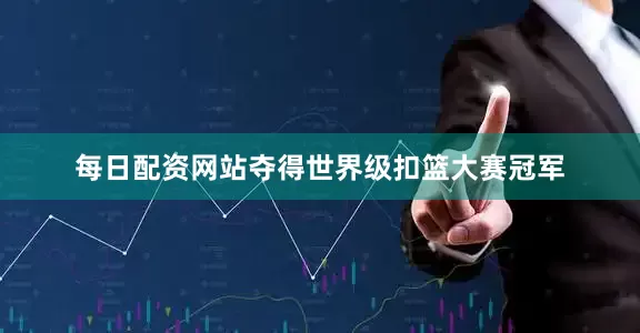 每日配资网站夺得世界级扣篮大赛冠军
