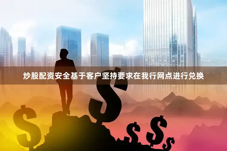 炒股配资安全基于客户坚持要求在我行网点进行兑换