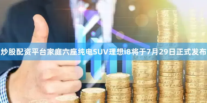 炒股配资平台家庭六座纯电SUV理想i8将于7月29日正式发布