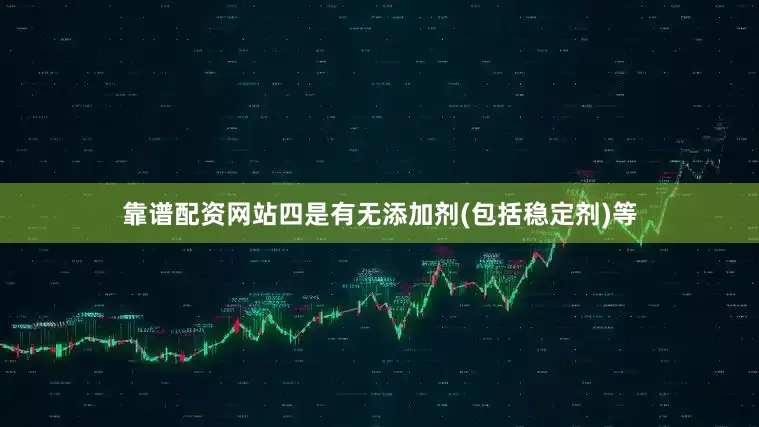 靠谱配资网站四是有无添加剂(包括稳定剂)等