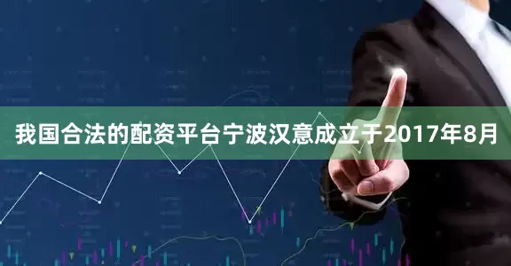我国合法的配资平台宁波汉意成立于2017年8月