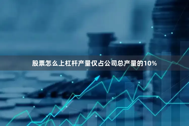 股票怎么上杠杆产量仅占公司总产量的10%