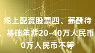 线上配资股票四、薪酬待遇1、基础年薪20-40万人民币不等