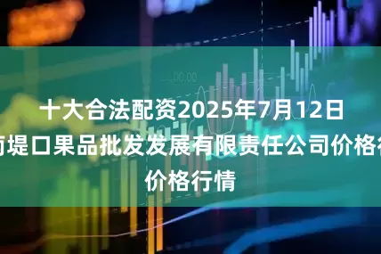 十大合法配资2025年7月12日济南堤口果品批发发展有限责任公司价格行情