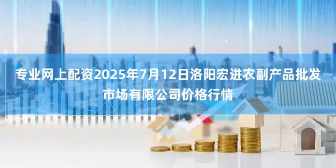 专业网上配资2025年7月12日洛阳宏进农副产品批发市场有限公司价格行情