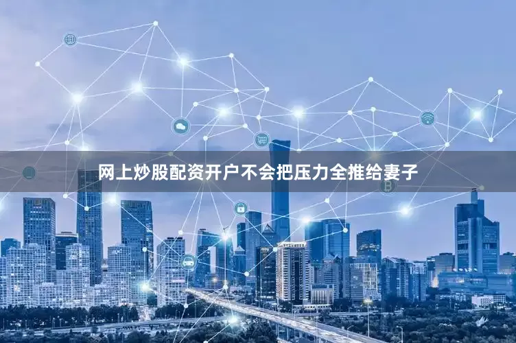 网上炒股配资开户不会把压力全推给妻子