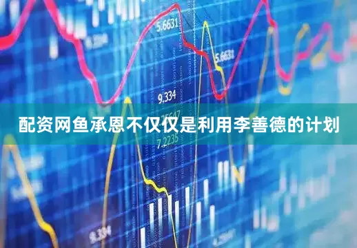 配资网鱼承恩不仅仅是利用李善德的计划
