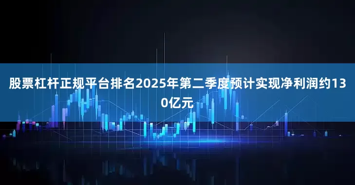 股票杠杆正规平台排名2025年第二季度预计实现净利润约130亿元