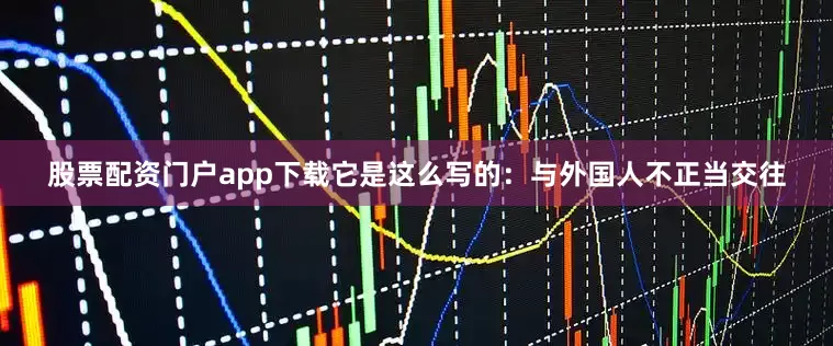 股票配资门户app下载它是这么写的：与外国人不正当交往