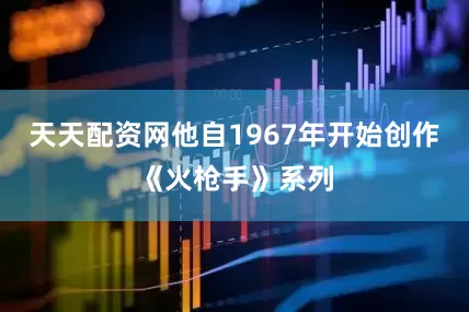 天天配资网他自1967年开始创作《火枪手》系列