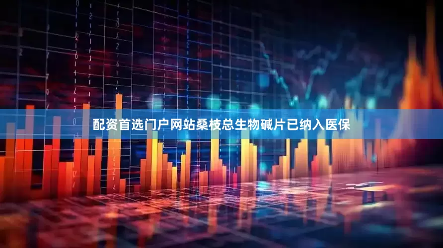 配资首选门户网站桑枝总生物碱片已纳入医保