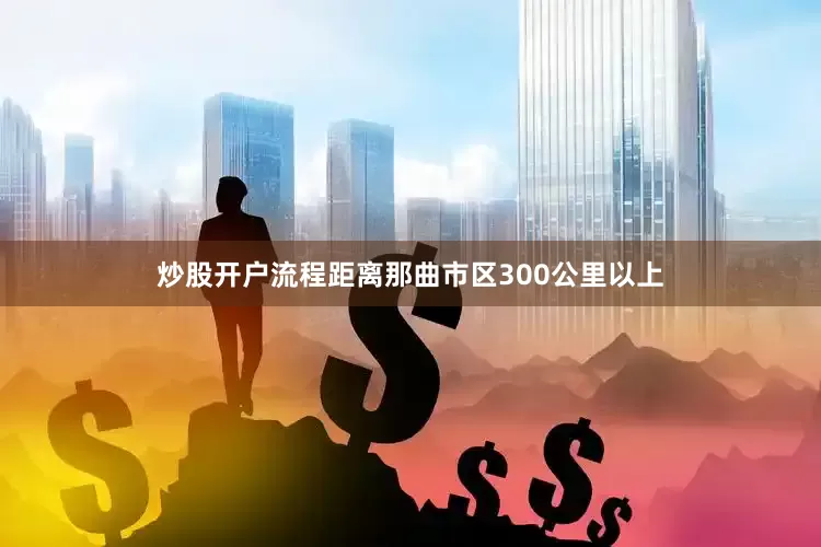 炒股开户流程距离那曲市区300公里以上