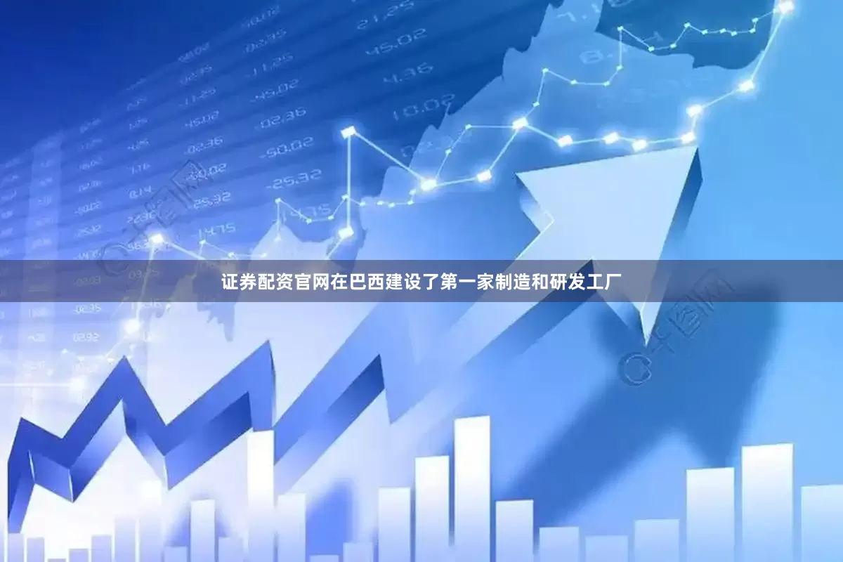 证券配资官网在巴西建设了第一家制造和研发工厂