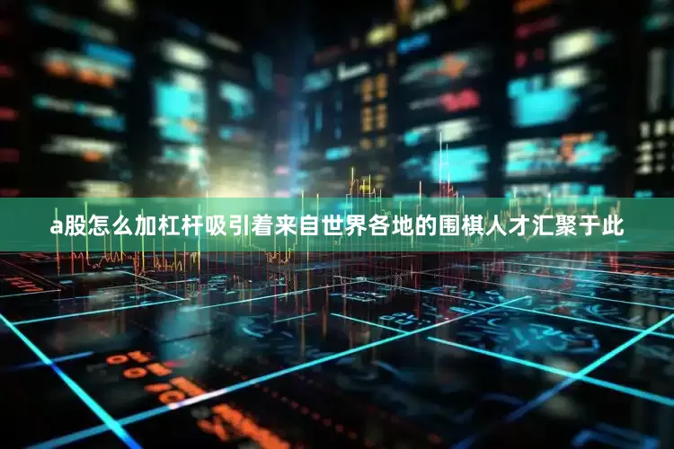 a股怎么加杠杆吸引着来自世界各地的围棋人才汇聚于此