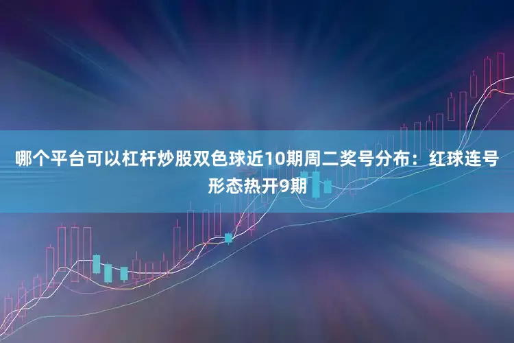 哪个平台可以杠杆炒股双色球近10期周二奖号分布：红球连号形态热开9期