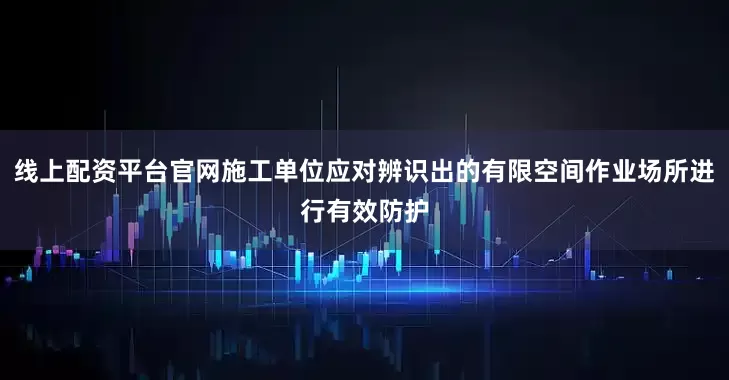 线上配资平台官网施工单位应对辨识出的有限空间作业场所进行有效防护