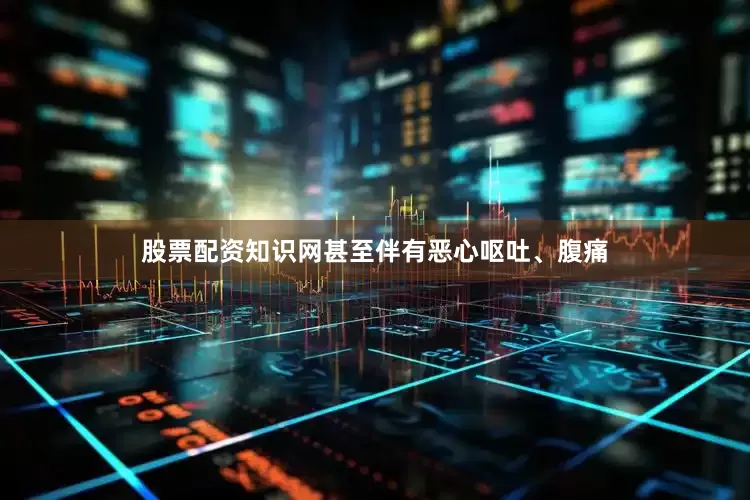 股票配资知识网甚至伴有恶心呕吐、腹痛