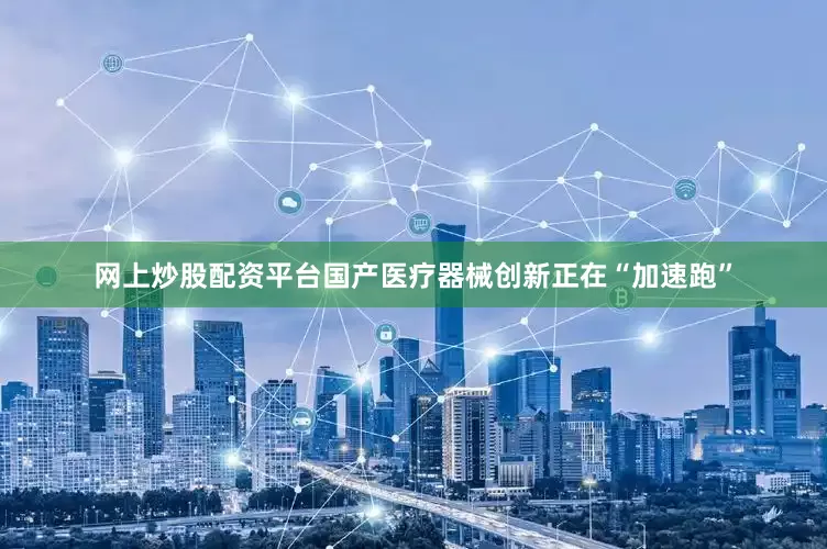 网上炒股配资平台国产医疗器械创新正在“加速跑”