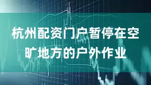 杭州配资门户暂停在空旷地方的户外作业