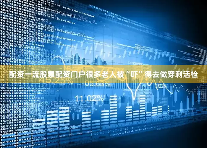 配资一流股票配资门户很多老人被“吓”得去做穿刺活检