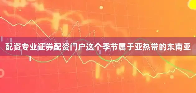 配资专业证券配资门户这个季节属于亚热带的东南亚