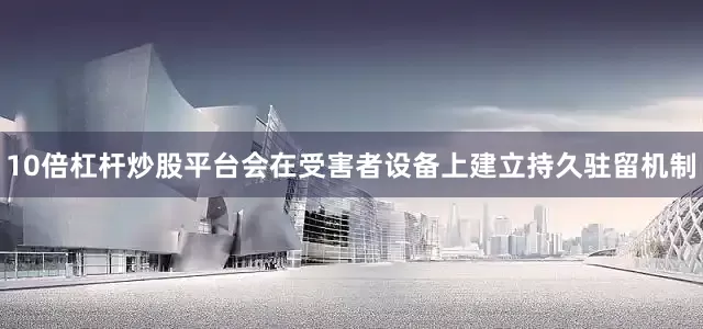 10倍杠杆炒股平台会在受害者设备上建立持久驻留机制