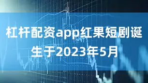 杠杆配资app红果短剧诞生于2023年5月