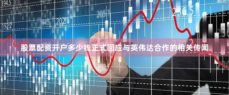 股票配资开户多少钱正式回应与英伟达合作的相关传闻