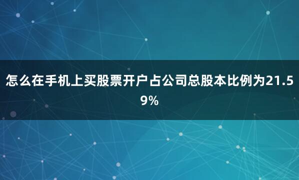 怎么在手机上买股票开户占公司总股本比例为21.59%