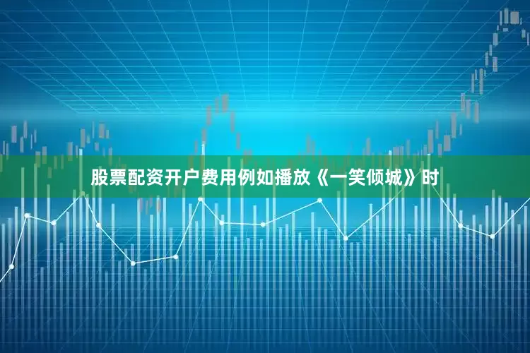 股票配资开户费用例如播放《一笑倾城》时