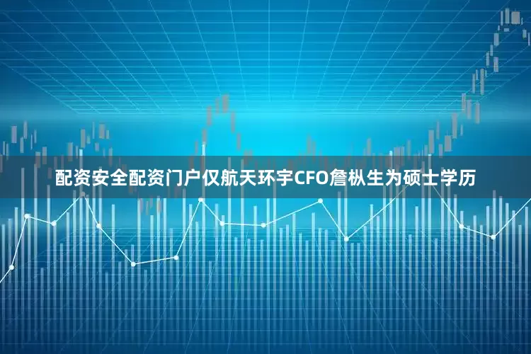 配资安全配资门户仅航天环宇CFO詹枞生为硕士学历