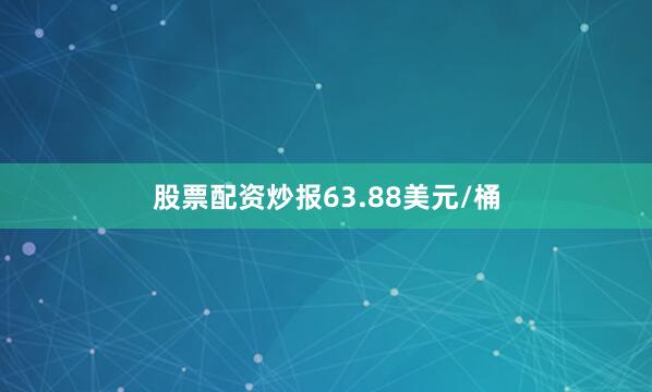 股票配资炒报63.88美元/桶