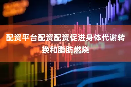 配资平台配资配资促进身体代谢转换和脂肪燃烧