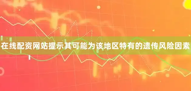 在线配资网站提示其可能为该地区特有的遗传风险因素